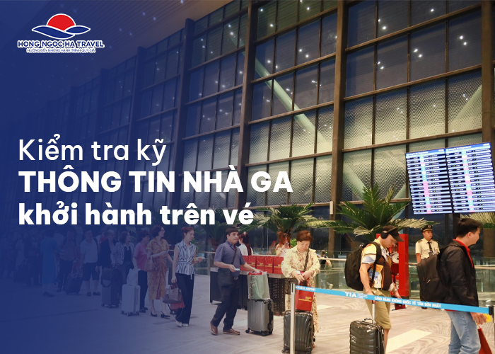 Kiểm tra kỹ thông tin nhà ga in trên vé.